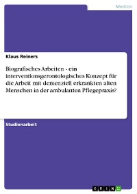 Cover Biografisches Arbeiten - ein interventionsgerontologisches Konzept für die Arbeit mit demenziell erkrankten alten Menschen in der ambulanten Pflegepraxis?