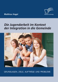 Cover Die Jugendarbeit im Kontext der Integration in die Gemeinde: Grundlagen, Ziele, Aufträge und Probleme