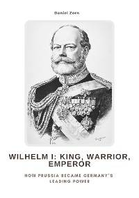 Cover Wilhelm I:  King, Warrior, Emperor