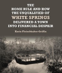 Cover The Home Rule and How the Unqualified of White Springs Delivered a Town into Financial Despair