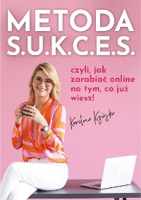 Cover Metoda S.U.K.C.E.S., czyli jak zarabiać online na tym, co już wiesz.