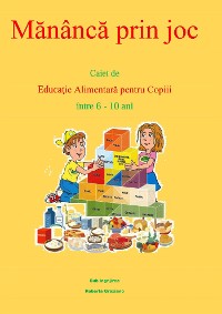 Cover Mănâncă Prin Joc. Caiet De Educaţie Alimentară Pentru Copii Între 6-10 Ani.