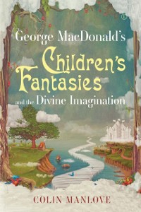 Cover George MacDonald''s Children''s Fantasies and the Divine Imagination
