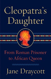 Cover Cleopatra's Daughter: From Roman Prisoner to Egyptian Queen