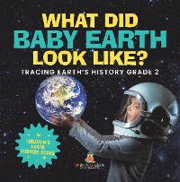 Cover What Did Baby Earth Look Like? Tracing Earth’s History Grade 2 | Children’s Earth Sciences Books