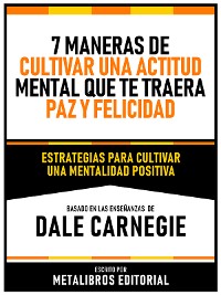 Cover 7 Maneras De Cultivar Una Actitud Mental Que Te Traera Paz Y Felicidad - Basado En Las Enseñanzas De Dale Carnegie