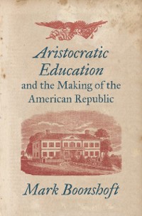 Cover Aristocratic Education and the Making of the American Republic