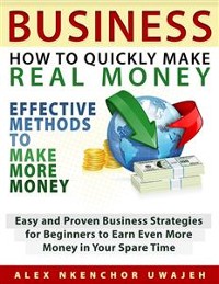 Cover Business: How to Quickly Make Real Money - Effective Methods to Make More Money: Easy and Proven Business Strategies for Beginners to Earn Even More Money in Your Spare Time