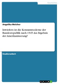 Cover Inwiefern ist die Konsummoderne der Bundesrepublik nach 1945 das Ergebnis der Amerikanisierung?