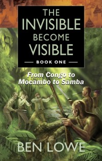 Cover The Invisible Become Visible : Book One: From Congo to Mocambo to Samba