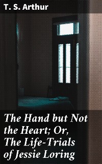 Cover The Hand but Not the Heart; Or, The Life-Trials of Jessie Loring