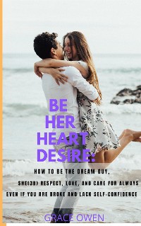 Cover BE HER HEART DESIRE: How To Be The  Dream  Guy, She(3B) Respect, Love, And Care For Always Even If You Are BROKE And Lack SELF-CONFIDENCE