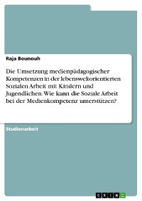 Cover Die Umsetzung medienpädagogischer Kompetenzen in der lebensweltorientierten Sozialen Arbeit mit Kindern und Jugendlichen. Wie kann die Soziale Arbeit bei der Medienkompetenz unterstützen?