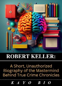 Cover Robert Keller: A Short, Unauthorized Biography of the Mastermind Behind True Crime Chronicles