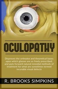 Cover OCULOPATHY - Disproves the orthodox and theoretical bases upon which glasses are so freely prescribed, and puts forward natural remedial methods of treatment for what are sometimes termed incurable visual defects