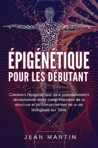 Cover Épigénétique  pour les débutants. Comment l'épigénétique peut potentiellement révolutionner notre compréhension de la structure et du comportement de la vie biologique sur Terre.
