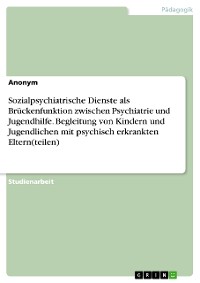 Cover Sozialpsychiatrische Dienste als Brückenfunktion zwischen Psychiatrie und Jugendhilfe. Begleitung von Kindern und Jugendlichen mit psychisch erkrankten Eltern(teilen)