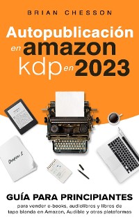 Cover Autopublicación en Amazon KDP en 2023 - Guía para principiantes para vender e-books, audiolibros y libros de tapa blanda en Amazon, Audible y otras plataformas