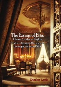 Cover Essays of Elia: Classic Articles on English Culture, Religion, History and Society in the early 1800s