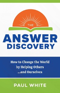 Cover The Answer Discovery - How to Change the World by Helping Others...and Ourselves