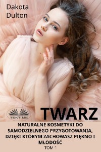 Cover Twarz: Naturalne Kosmetyki Do Samodzielnego Przygotowania, Dzięki Którym Zachowasz Piękno I Młodość