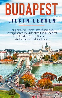 Cover Budapest lieben lernen: Der perfekte Reiseführer für einen unvergesslichen Aufenthalt in Budapest inkl. Insider-Tipps, Tipps zum Geldsparen und Packliste