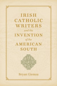 Cover Irish Catholic Writers and the Invention of the American South