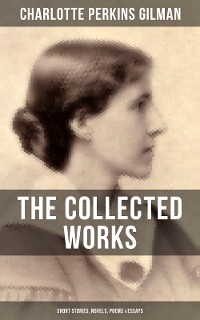 Cover The Collected Works of Charlotte Perkins Gilman: Short Stories, Novels, Poems & Essays