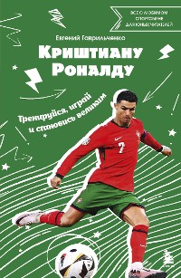 Cover Криштиану Роналду. Тренируйся, играй и становись великим: все о любимом спортсмене для юных читателей