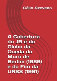 Cover A Cobertura Do Jb E Do Globo Da Queda Do Muro De Berlim (1989) E Do Fim Da Urss (1991)