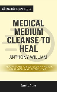 Cover Summary: “Medical Medium Cleanse to Heal: Healing Plans for Sufferers of Anxiety, Depression, Acne, Eczema, Lyme, Gut Problems, Brain Fog, Weight Issues, Migraines, Bloating, Vertigo, Psoriasis, Cys" by Anthony William - Discussion Prompts