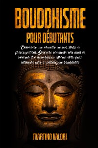 Cover BOUDDHISME POUR DÉBUTANTS; Commence une Nouvelle Vie Sans Stress ni Préoccupations. Découvre comment Vivre dans le Bonheur et l' Harmonie en retrouvant ta Paix intérieure avec la Philosophie Bouddhiste.