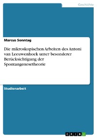 Cover Die mikroskopischen Arbeiten des Antoni van Leeuwenhoek unter besonderer Berücksichtigung der Spontangenesetheorie