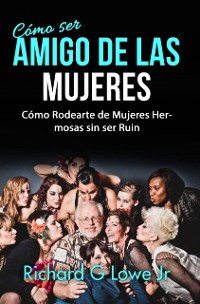 Cover Cómo ser Amigo de las Mujeres: Cómo Rodearte de Mujeres Hermosas sin ser Ruin