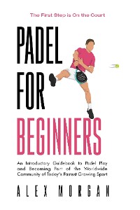 Cover Padel for Beginners, The First Step is on the Court, An Introductory Guidebook to Padel Play and Becoming Part of the Worldwide Community of Today's Fastest Growing Sport