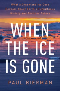 Cover When the Ice Is Gone: What a Greenland Ice Core Reveals About Earth's Tumultuous History and Perilous Future
