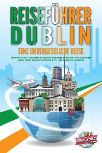 Cover REISEFÜHRER DUBLIN - Eine unvergessliche Reise: Erkunden Sie alle Traumorte und Sehenswürdigkeiten und erleben Sie kulinarisches Essen, Action, Spaß, Entspannung, uvm. - Der praxisnahe Reiseguide