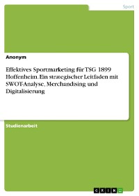 Cover Effektives Sportmarketing für TSG 1899 Hoffenheim. Ein strategischer Leitfaden mit SWOT-Analyse, Merchandising und Digitalisierung