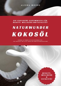 Cover Naturwunder Kokosöl: Die exotische Geheimwaffe für Beauty, Wellness und Vitalität (Entdecke, wie Kokosöl dein Leben bereichern kann – für strahlende Haut, Detox, natürliche Zahnpflege & Wohlbefinden)