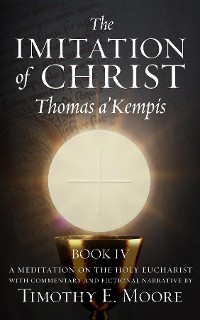 Cover THE IMITATION OF CHRIST BOOK IV, BY THOMAS A'KEMPIS WITH EDITS AND FICTIONAL NARRATIVE BY TIMOTHY E. MOORE