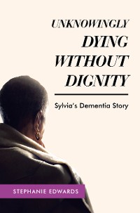 Cover Unknowingly Dying Without Dignity - Sylvia's Dementia Story