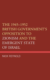 Cover 1945-1952 British Government's Opposition to Zionism and the Emergent State of Israel