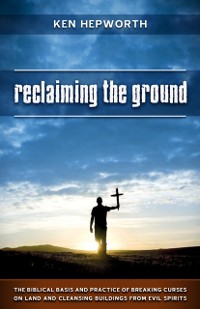 Cover Reclaiming the Ground : The Biblical Basis and Practice of Breaking Curses on Land and Cleansing Buildings from Evil Spirits