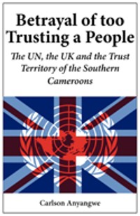 Cover Betrayal of Too Trusting a People. The UN, the UK and the Trust Territory of the Southern Cameroons