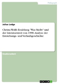 Cover Christa Wolfs Erzählung "Was bleibt" und der Literaturstreit von 1990. Analyse der Entstehungs- und Verlaufsgeschichte