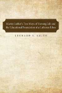 Cover Martin Luther's Two Ways of Viewing Life and the Educational Foundation of a Lutheran Ethos