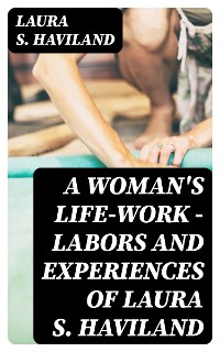 Cover A Woman's Life-Work — Labors and Experiences of Laura S. Haviland