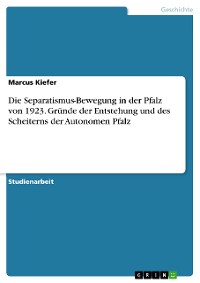 Cover Die Separatismus-Bewegung in der Pfalz von 1923. Gründe der Entstehung und des Scheiterns der Autonomen Pfalz