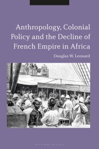 Cover Anthropology, Colonial Policy and the Decline of French Empire in Africa