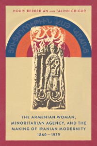 Cover The Armenian Woman, Minoritarian Agency, and the Making of Iranian Modernity, 1860–1979